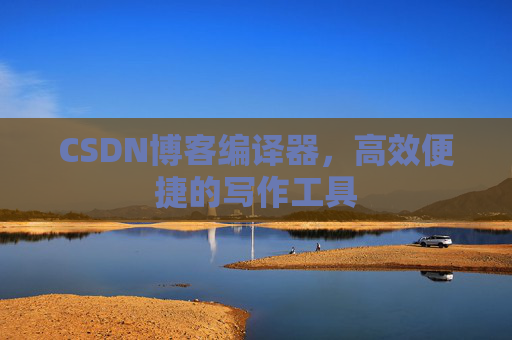 CSDN博客编译器，高效便捷的写作工具